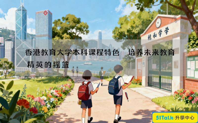 香港教育大学本科课程特色 培养未来教育精英的摇篮